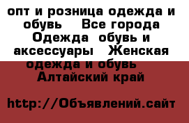  опт и розница одежда и обувь  - Все города Одежда, обувь и аксессуары » Женская одежда и обувь   . Алтайский край